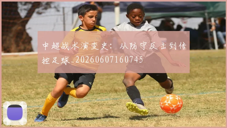 中超战术演变史：从防守反击到传控足球_20260607160745
