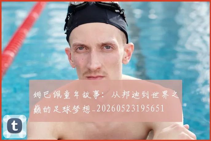 姆巴佩童年故事：从邦迪到世界之巅的足球梦想_20260523195651