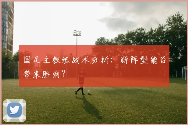 国足主教练战术分析：新阵型能否带来胜利？