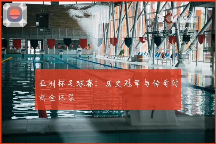 亚洲杯足球赛:历史冠军与传奇时刻全记录