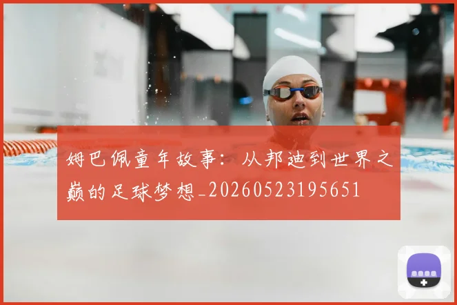 姆巴佩童年故事：从邦迪到世界之巅的足球梦想_20260523195651