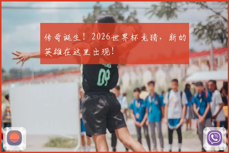 传奇诞生！2026世界杯竞猜，新的英雄在这里出现！
