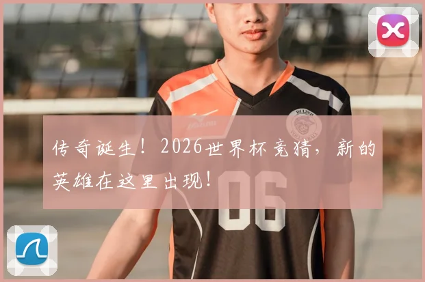 传奇诞生!2026世界杯竞猜,新的英雄在这里出现!