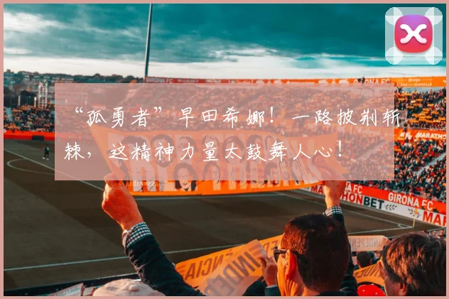 “孤勇者”早田希娜！一路披荆斩棘，这精神力量太鼓舞人心！