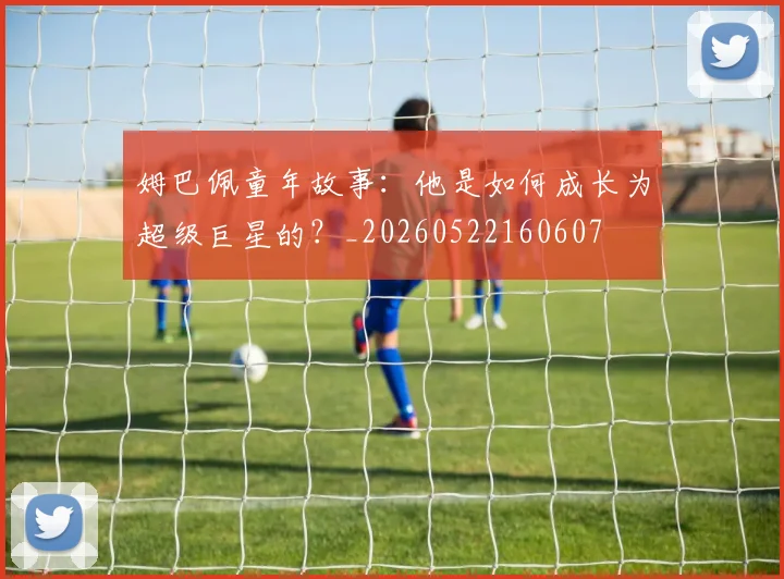 姆巴佩童年故事：他是如何成长为超级巨星的？_20260522160607