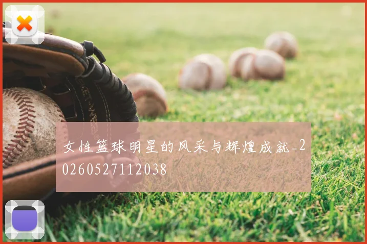 女性篮球明星的风采与辉煌成就_20260527112038