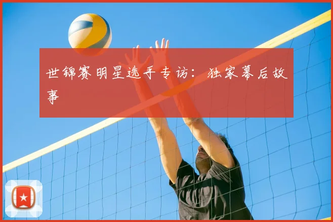 世锦赛明星选手专访：独家幕后故事