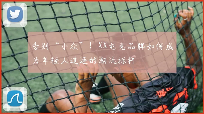 告别“小众”!XX电竞品牌如何成为年轻人追逐的潮流标杆