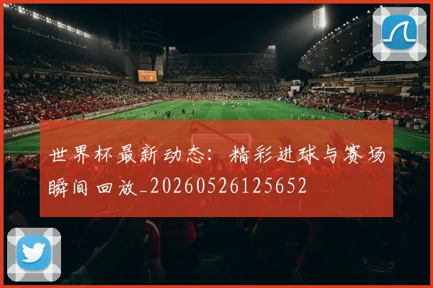世界杯最新动态：精彩进球与赛场瞬间回放_20260526125652