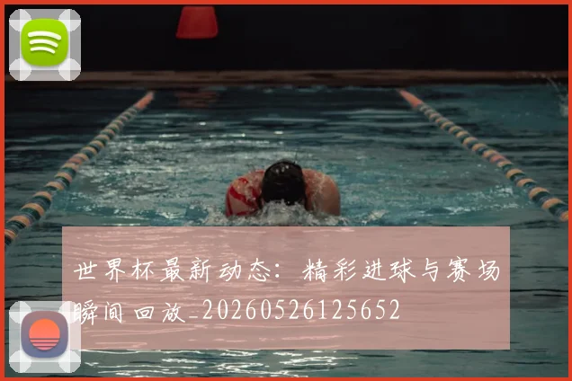 世界杯最新动态：精彩进球与赛场瞬间回放_20260526125652