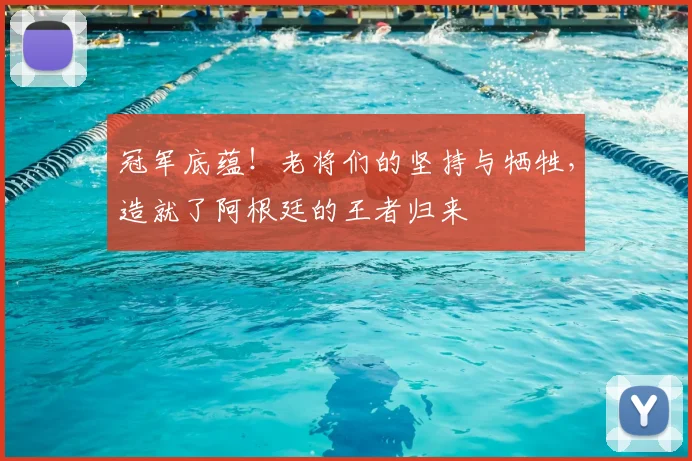 冠军底蕴!老将们的坚持与牺牲,造就了阿根廷的王者归来