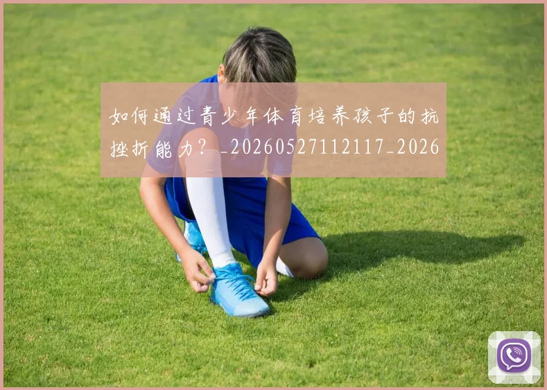 如何通过青少年体育培养孩子的抗挫折能力？_20260527112117_20260609132716
