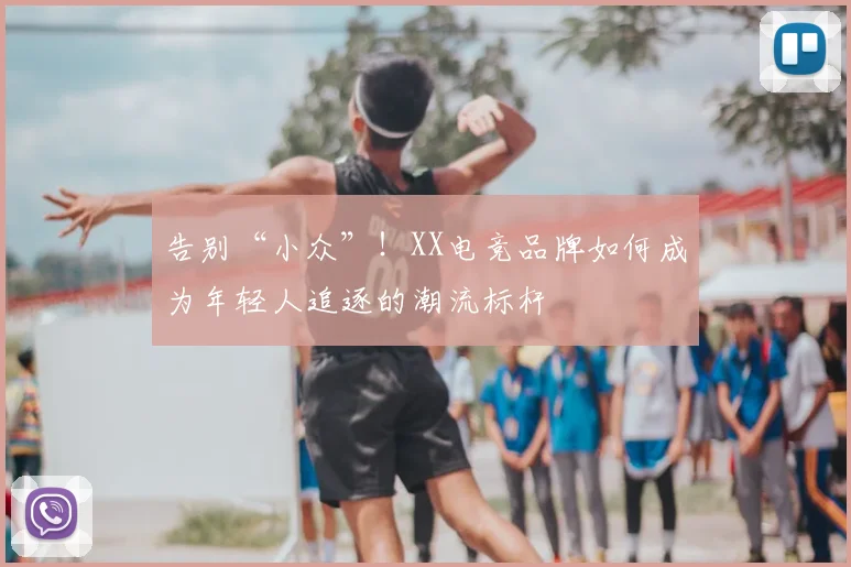 告别“小众”！XX电竞品牌如何成为年轻人追逐的潮流标杆